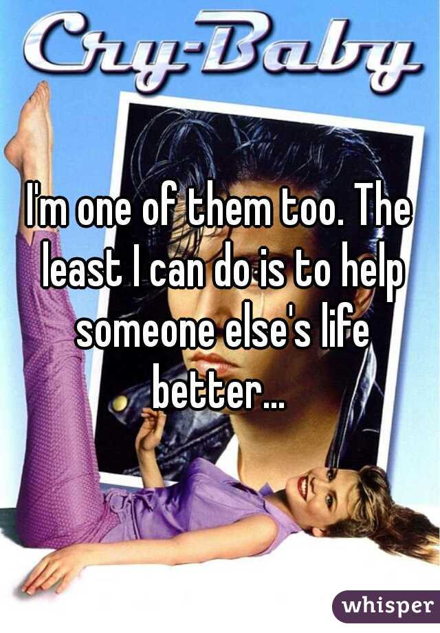 I'm one of them too. The least I can do is to help someone else's life better... 