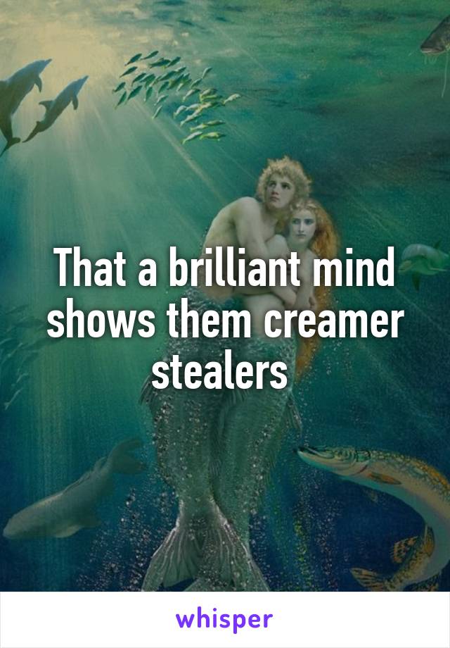 That a brilliant mind shows them creamer stealers 