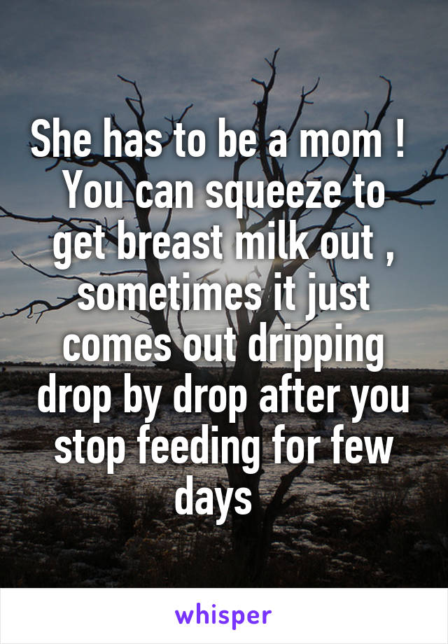 She has to be a mom ! 
You can squeeze to get breast milk out , sometimes it just comes out dripping drop by drop after you stop feeding for few days  