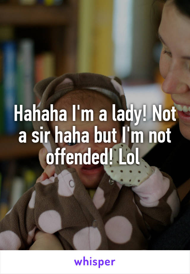 Hahaha I'm a lady! Not a sir haha but I'm not offended! Lol 