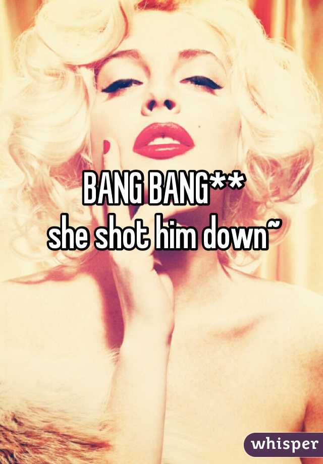 BANG BANG**
she shot him down~