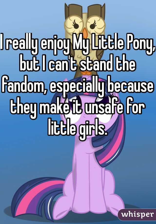 I really enjoy My Little Pony, but I can't stand the fandom, especially because they make it unsafe for little girls.