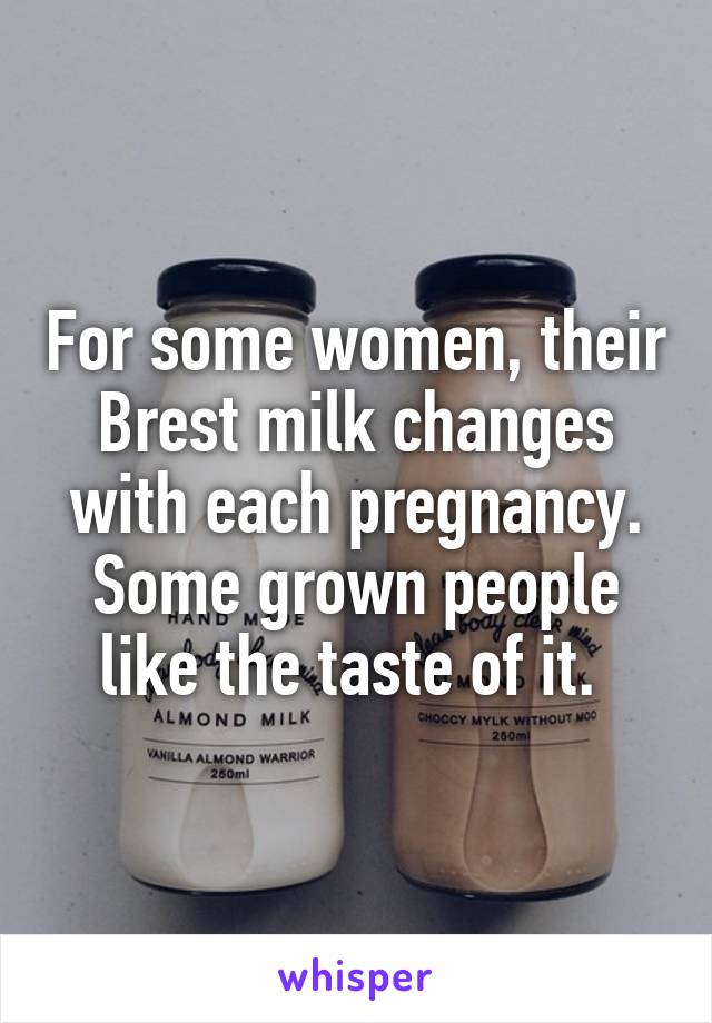 For some women, their Brest milk changes with each pregnancy. Some grown people like the taste of it. 