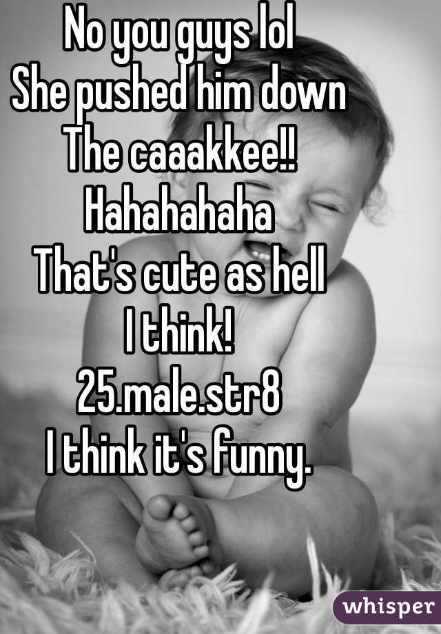 No you guys lol
She pushed him down 
The caaakkee!! 
Hahahahaha
That's cute as hell
I think!
25.male.str8
I think it's funny.