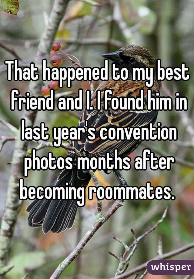That happened to my best friend and I. I found him in last year's convention photos months after becoming roommates. 