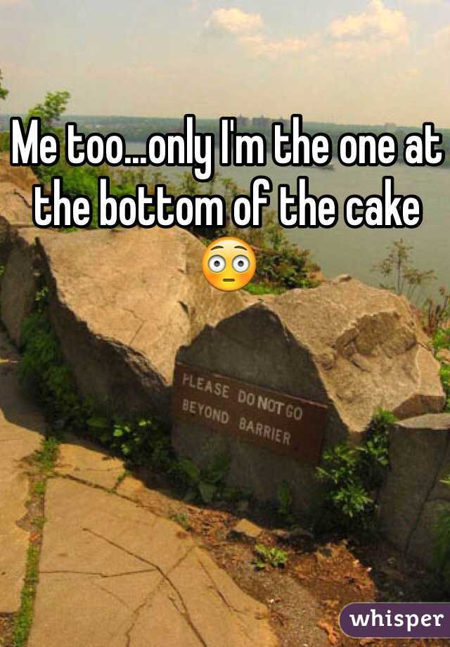 Me too...only I'm the one at the bottom of the cake 😳