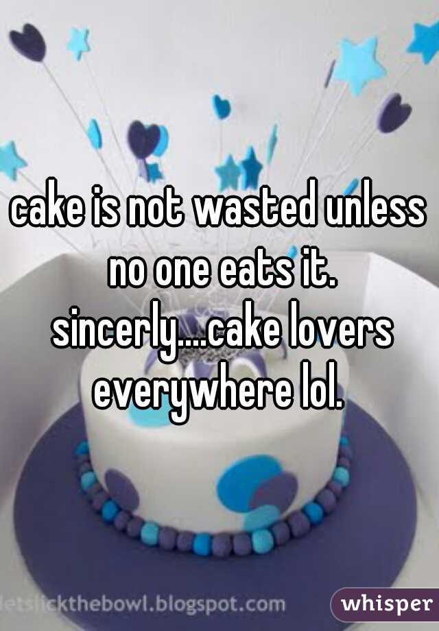 cake is not wasted unless no one eats it. sincerly....cake lovers everywhere lol. 