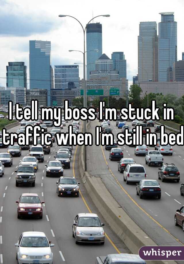 I tell my boss I'm stuck in traffic when I'm still in bed