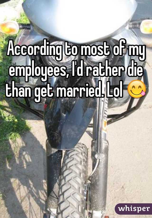 According to most of my employees, I'd rather die than get married. Lol 😋