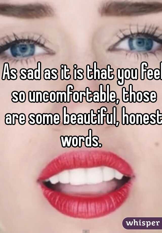 As sad as it is that you feel so uncomfortable, those are some beautiful, honest words.  