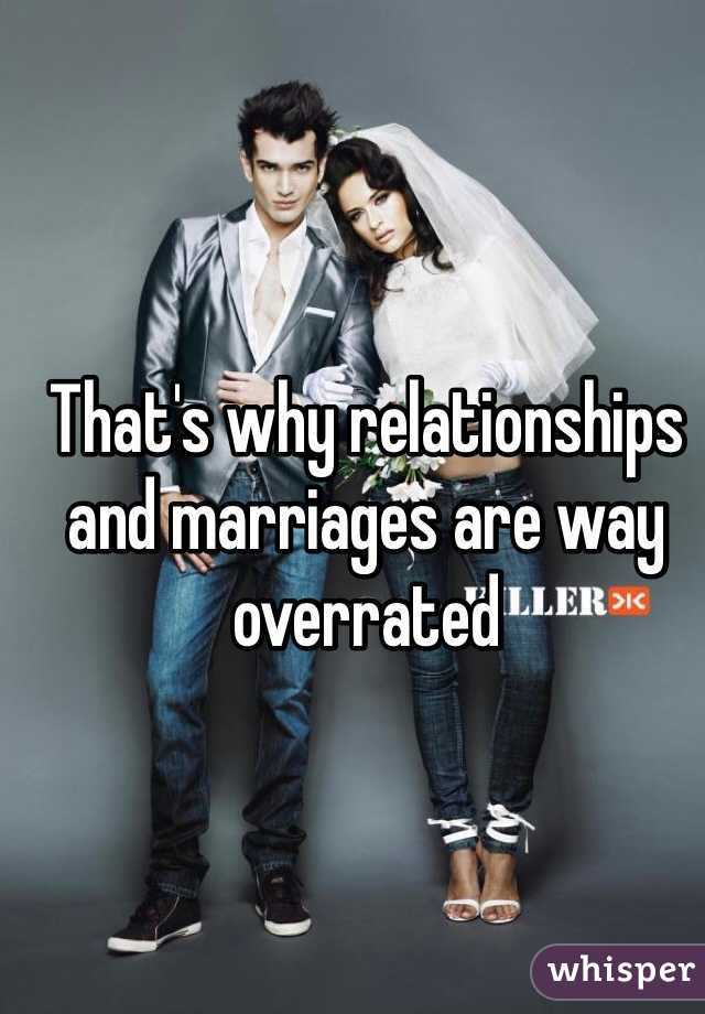 That's why relationships and marriages are way overrated