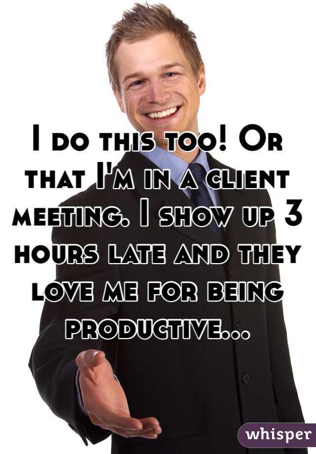 I do this too! Or that I'm in a client meeting. I show up 3 hours late and they love me for being productive...