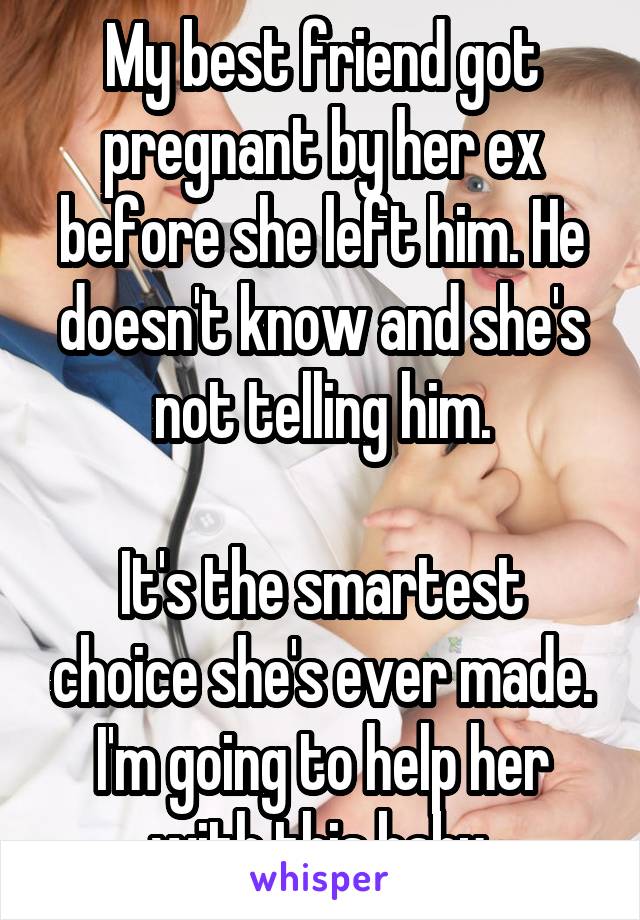 My best friend got pregnant by her ex before she left him. He doesn't know and she's not telling him.

It's the smartest choice she's ever made. I'm going to help her with this baby.