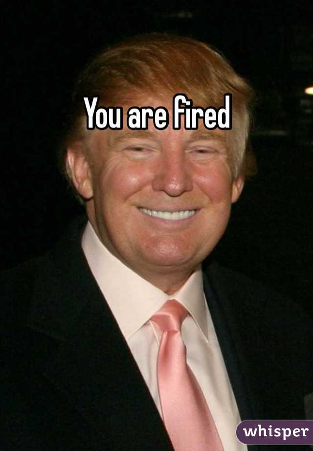 You are fired