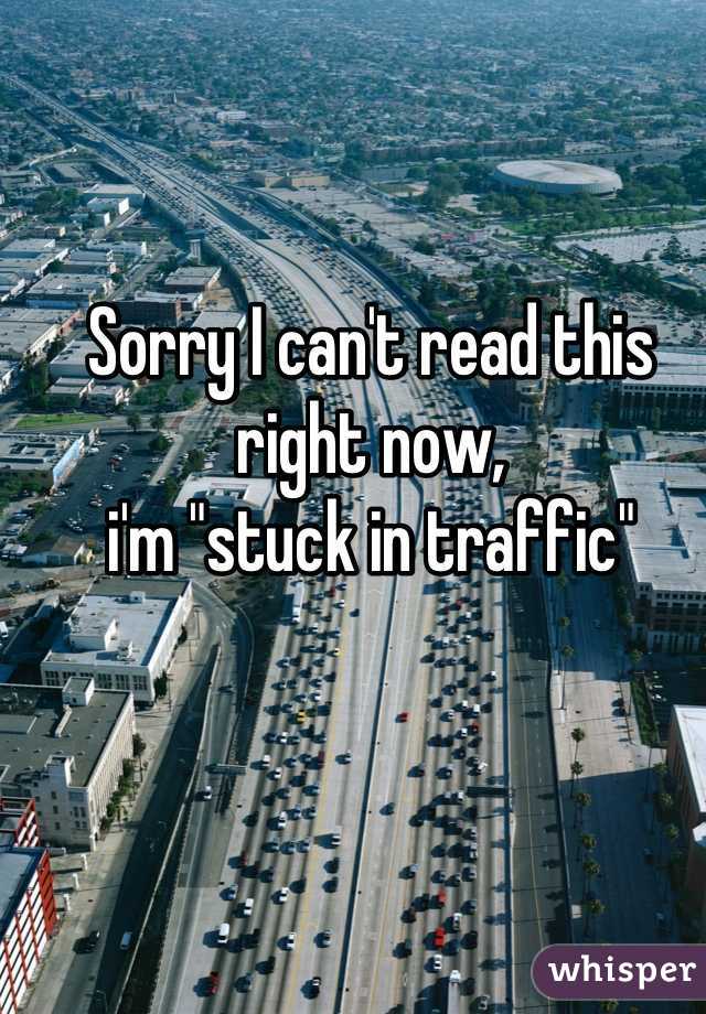 Sorry I can't read this right now, 
i'm "stuck in traffic"