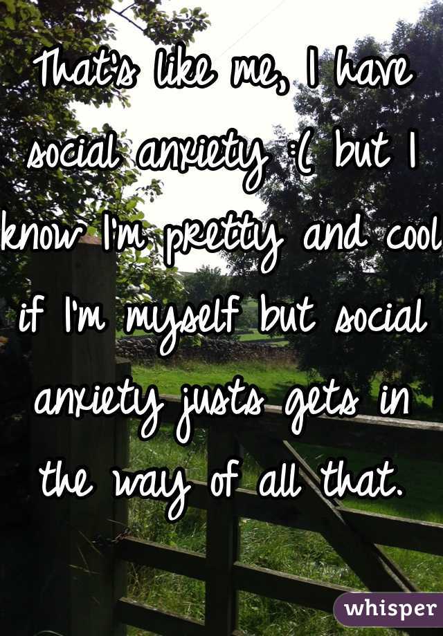 That's like me, I have social anxiety :( but I know I'm pretty and cool if I'm myself but social anxiety justs gets in the way of all that. 