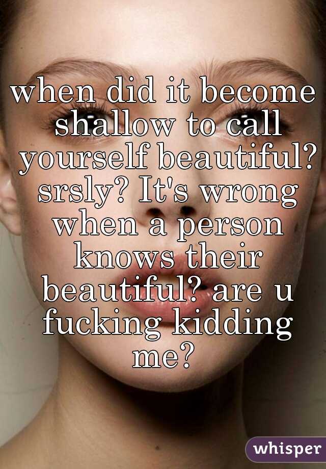 when did it become shallow to call yourself beautiful? srsly? It's wrong when a person knows their beautiful? are u fucking kidding me? 