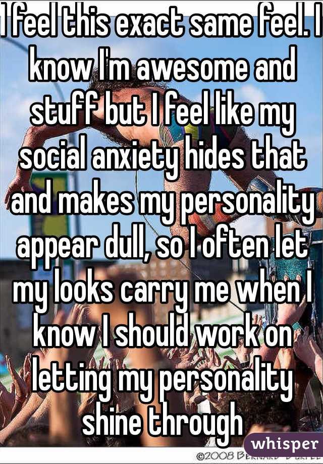 I feel this exact same feel. I know I'm awesome and stuff but I feel like my social anxiety hides that and makes my personality appear dull, so I often let my looks carry me when I know I should work on letting my personality shine through
