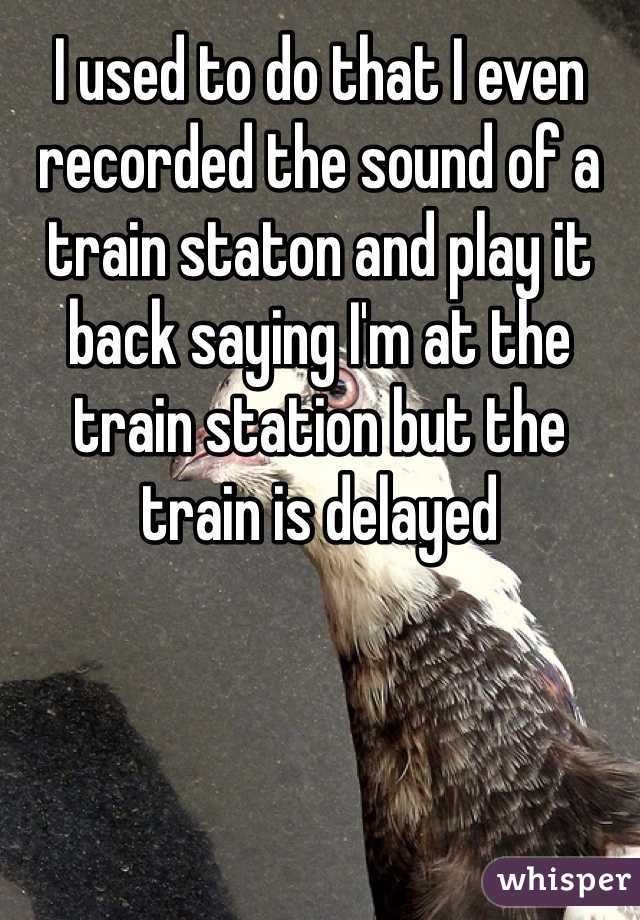 I used to do that I even recorded the sound of a train staton and play it back saying I'm at the train station but the train is delayed 