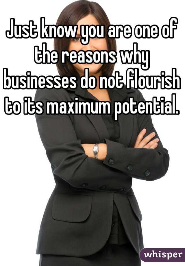 Just know you are one of the reasons why businesses do not flourish to its maximum potential. 