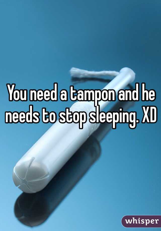 You need a tampon and he needs to stop sleeping. XD 