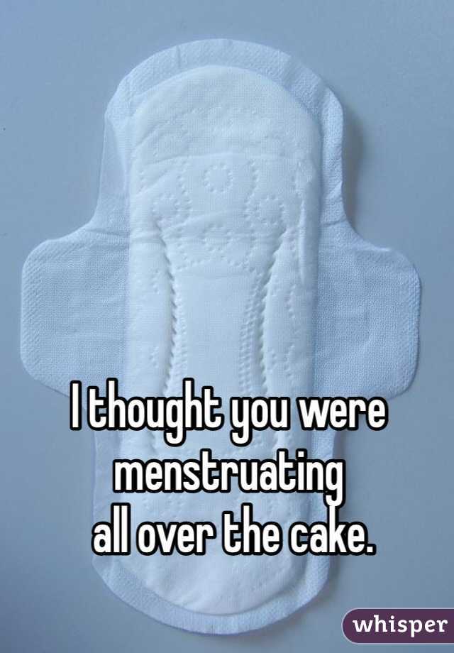 I thought you were menstruating
 all over the cake. 