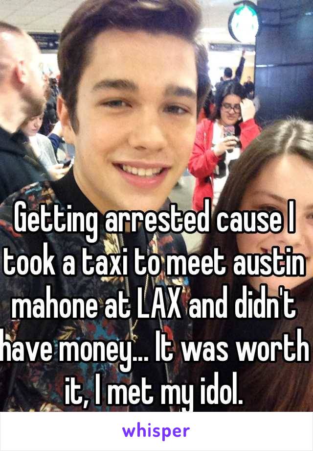 Getting arrested cause I took a taxi to meet austin mahone at LAX and didn't have money... It was worth it, I met my idol.