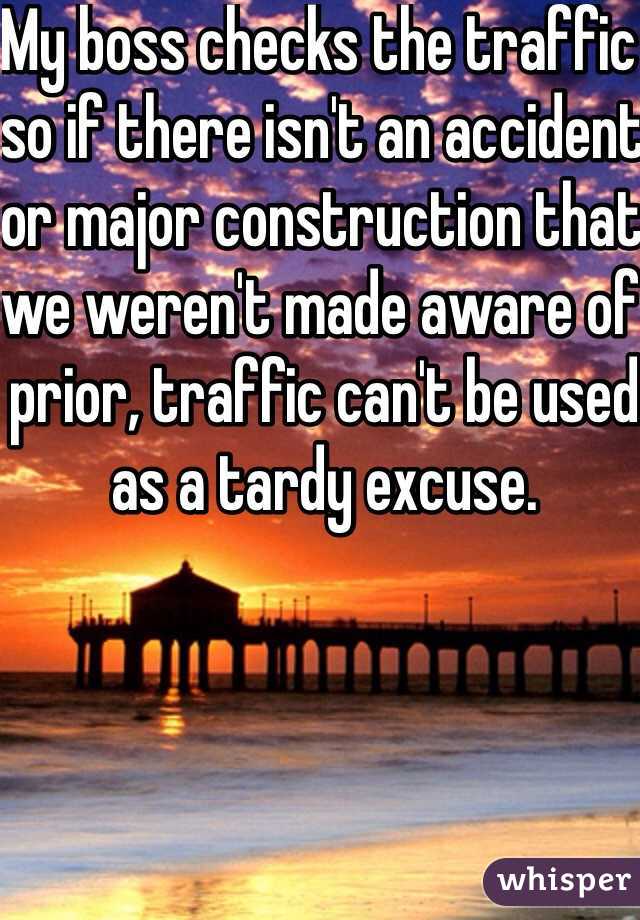 My boss checks the traffic so if there isn't an accident or major construction that we weren't made aware of prior, traffic can't be used as a tardy excuse. 