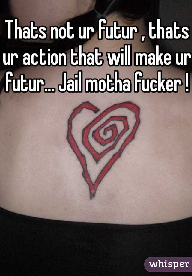 Thats not ur futur , thats ur action that will make ur futur... Jail motha fucker !