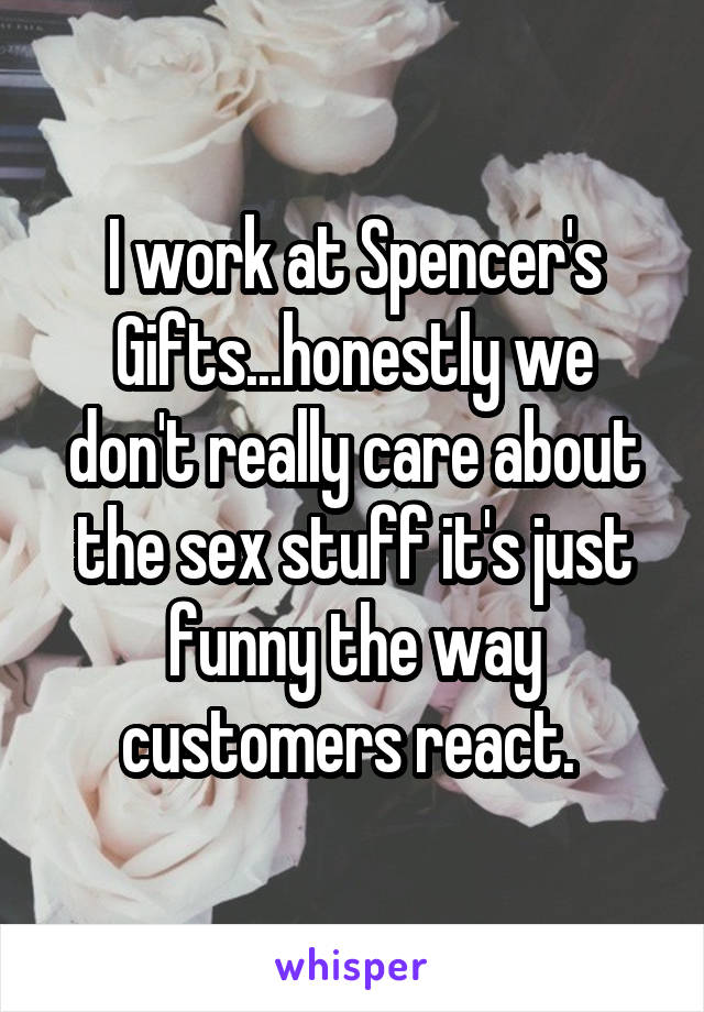 I work at Spencer's Gifts...honestly we don't really care about the sex stuff it's just funny the way customers react. 