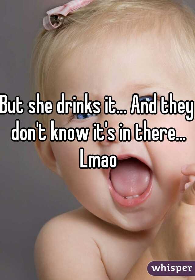 But she drinks it... And they don't know it's in there... Lmao