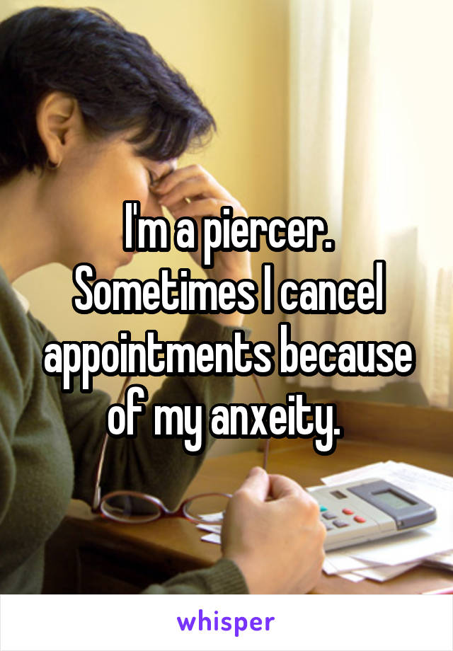 I'm a piercer. Sometimes I cancel appointments because of my anxeity. 