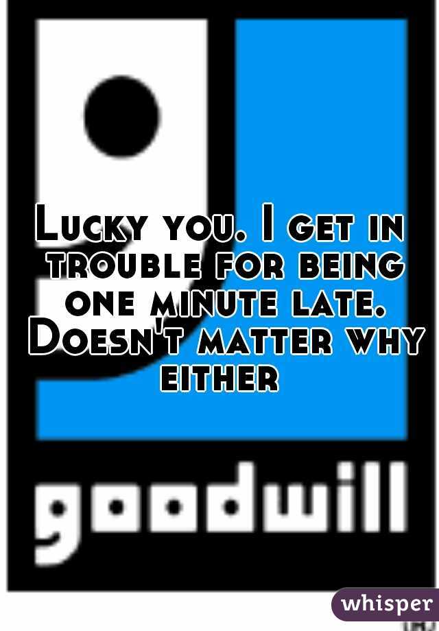 Lucky you. I get in trouble for being one minute late. Doesn't matter why either 