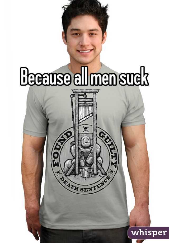 Because all men suck