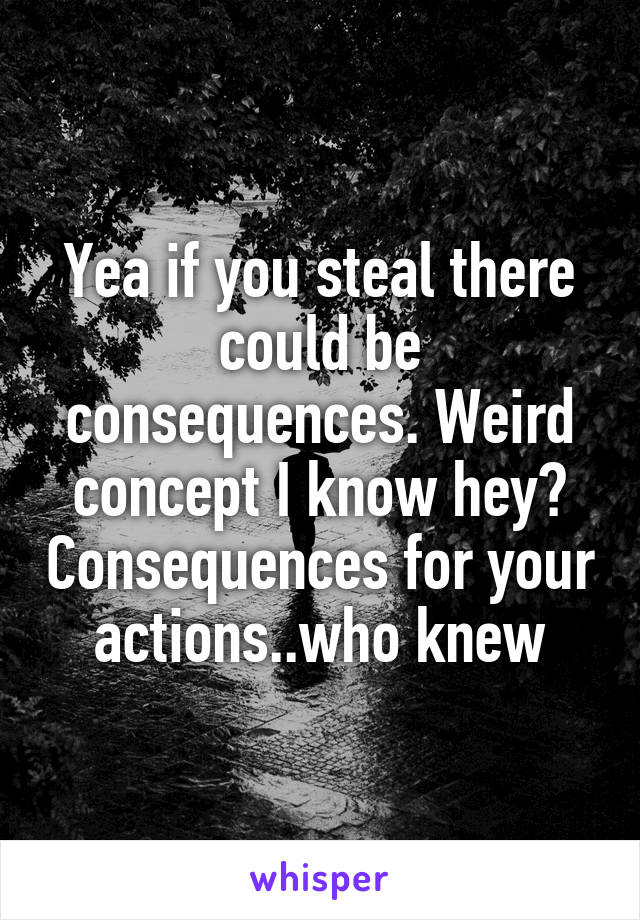 Yea if you steal there could be consequences. Weird concept I know hey? Consequences for your actions..who knew