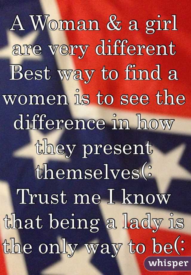 A Woman & a girl are very different Best way to find a women is to see the difference in how they present themselves(: 
Trust me I know that being a lady is the only way to be(: 