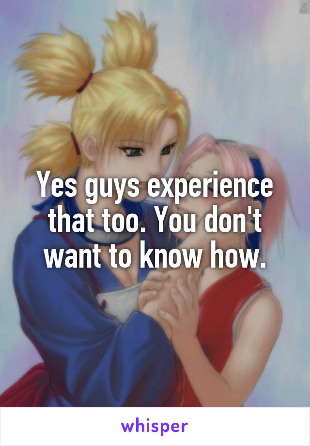 Yes guys experience that too. You don't want to know how.