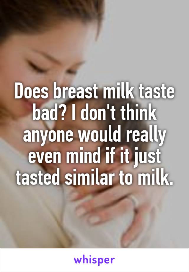 Does breast milk taste bad? I don't think anyone would really even mind if it just tasted similar to milk.