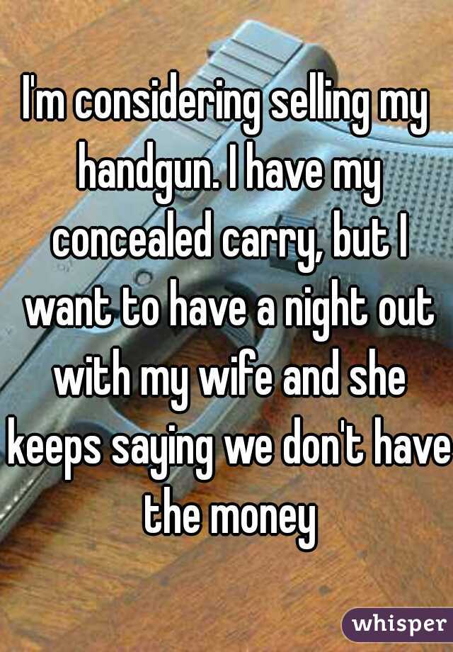 I'm considering selling my handgun. I have my concealed carry, but I want to have a night out with my wife and she keeps saying we don't have the money