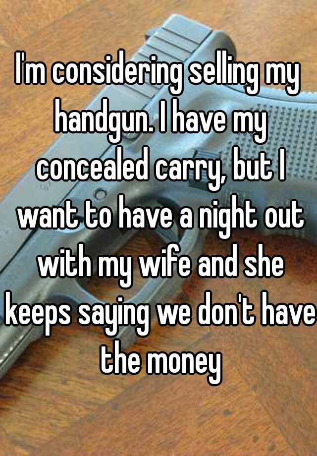 I'm considering selling my handgun. I have my concealed carry, but I want to have a night out with my wife and she keeps saying we don't have the money