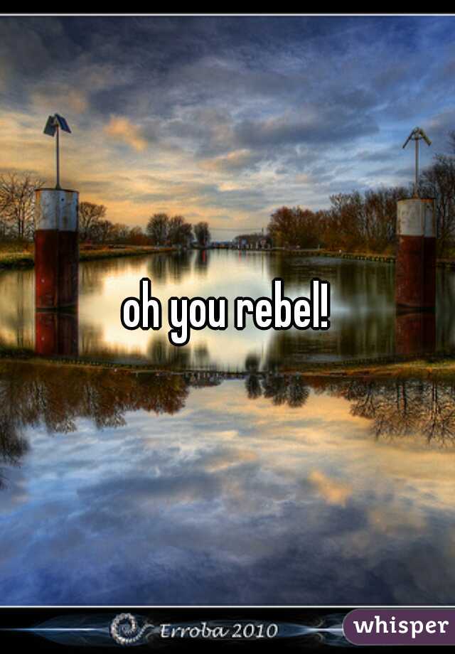 oh you rebel!