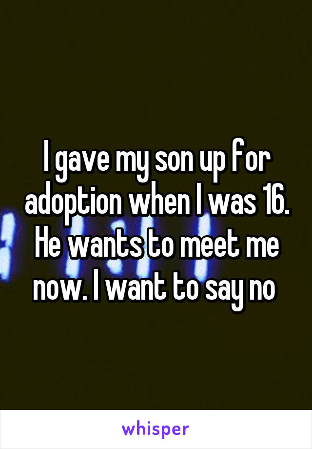 I gave my son up for adoption when I was 16. He wants to meet me now. I want to say no 