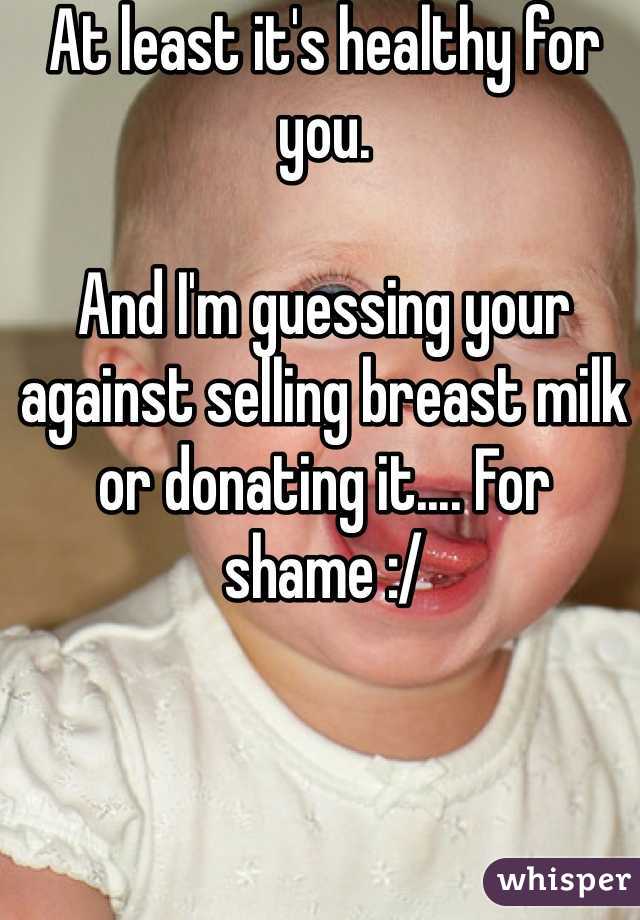 At least it's healthy for you.

And I'm guessing your against selling breast milk or donating it.... For shame :/