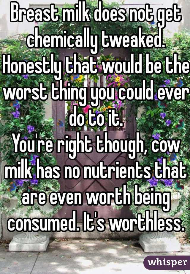 Breast milk does not get chemically tweaked. Honestly that would be the worst thing you could ever do to it.
You're right though, cow milk has no nutrients that are even worth being consumed. It's worthless.