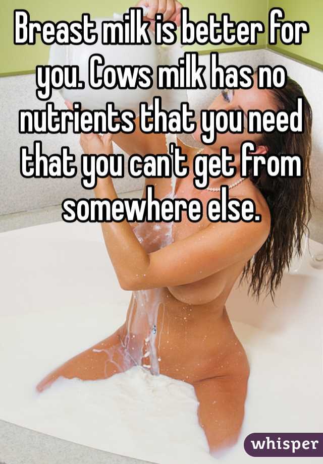 Breast milk is better for you. Cows milk has no nutrients that you need that you can't get from somewhere else.