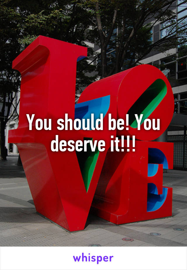 You should be! You deserve it!!!