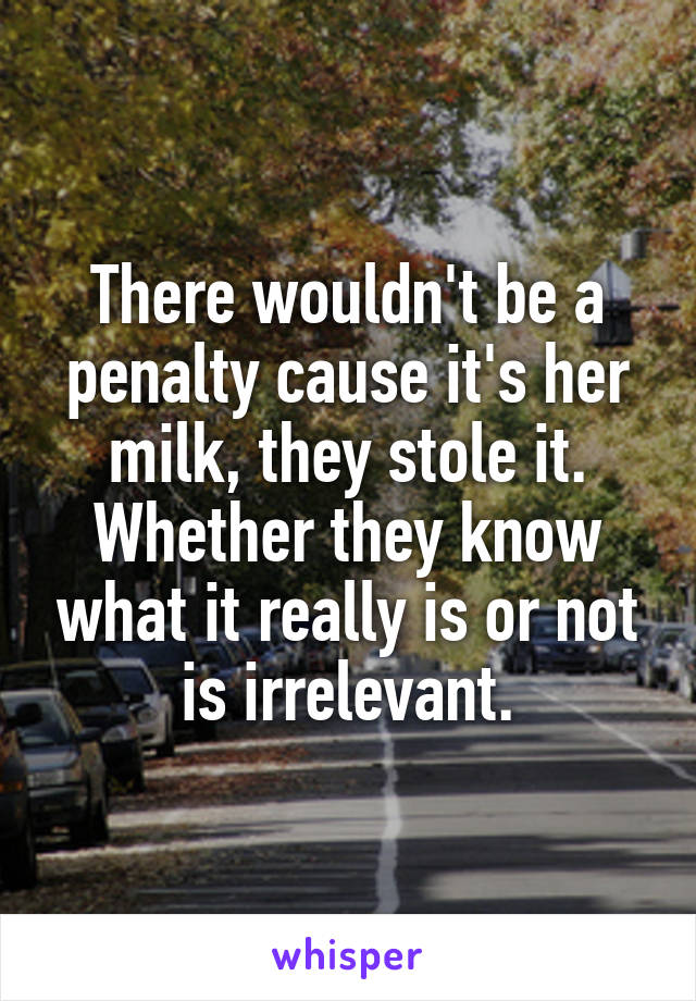 There wouldn't be a penalty cause it's her milk, they stole it. Whether they know what it really is or not is irrelevant.