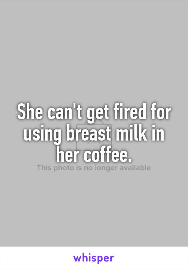 She can't get fired for using breast milk in her coffee.