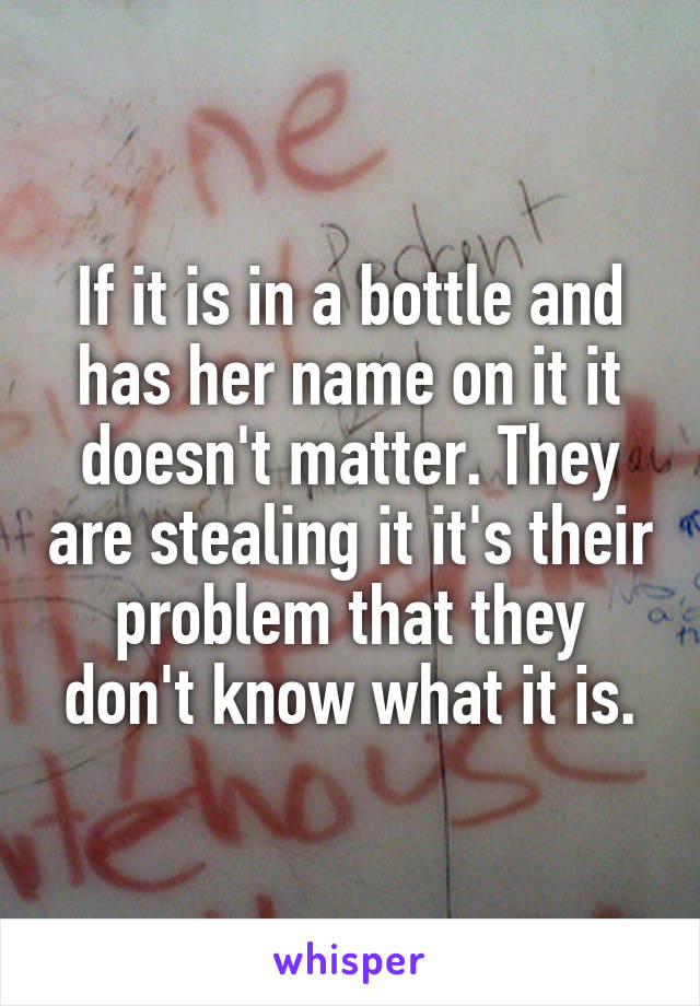 If it is in a bottle and has her name on it it doesn't matter. They are stealing it it's their problem that they don't know what it is.