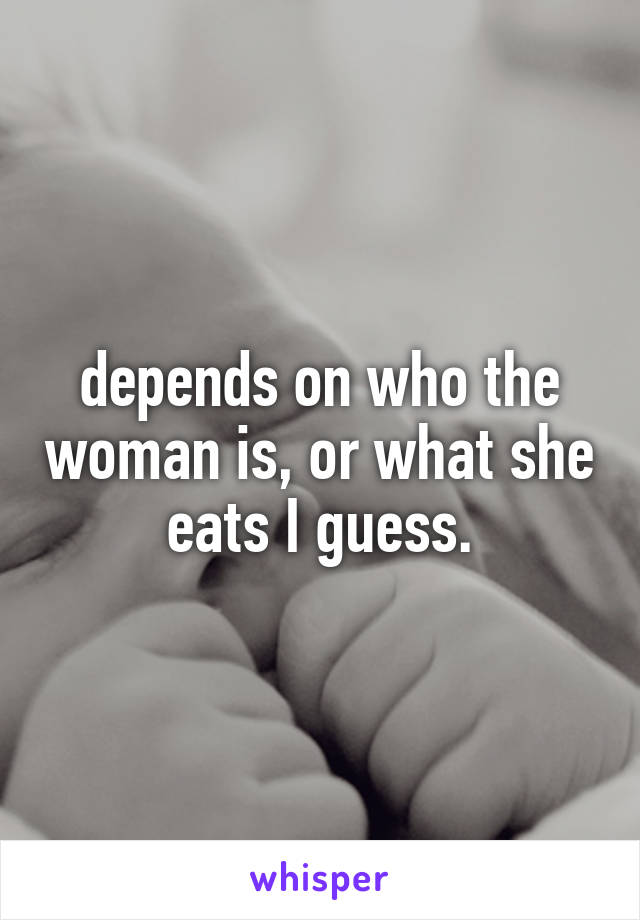 depends on who the woman is, or what she eats I guess.